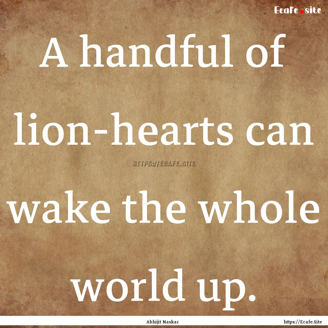 A handful of lion-hearts can wake the whole.... : Quote by Abhijit Naskar