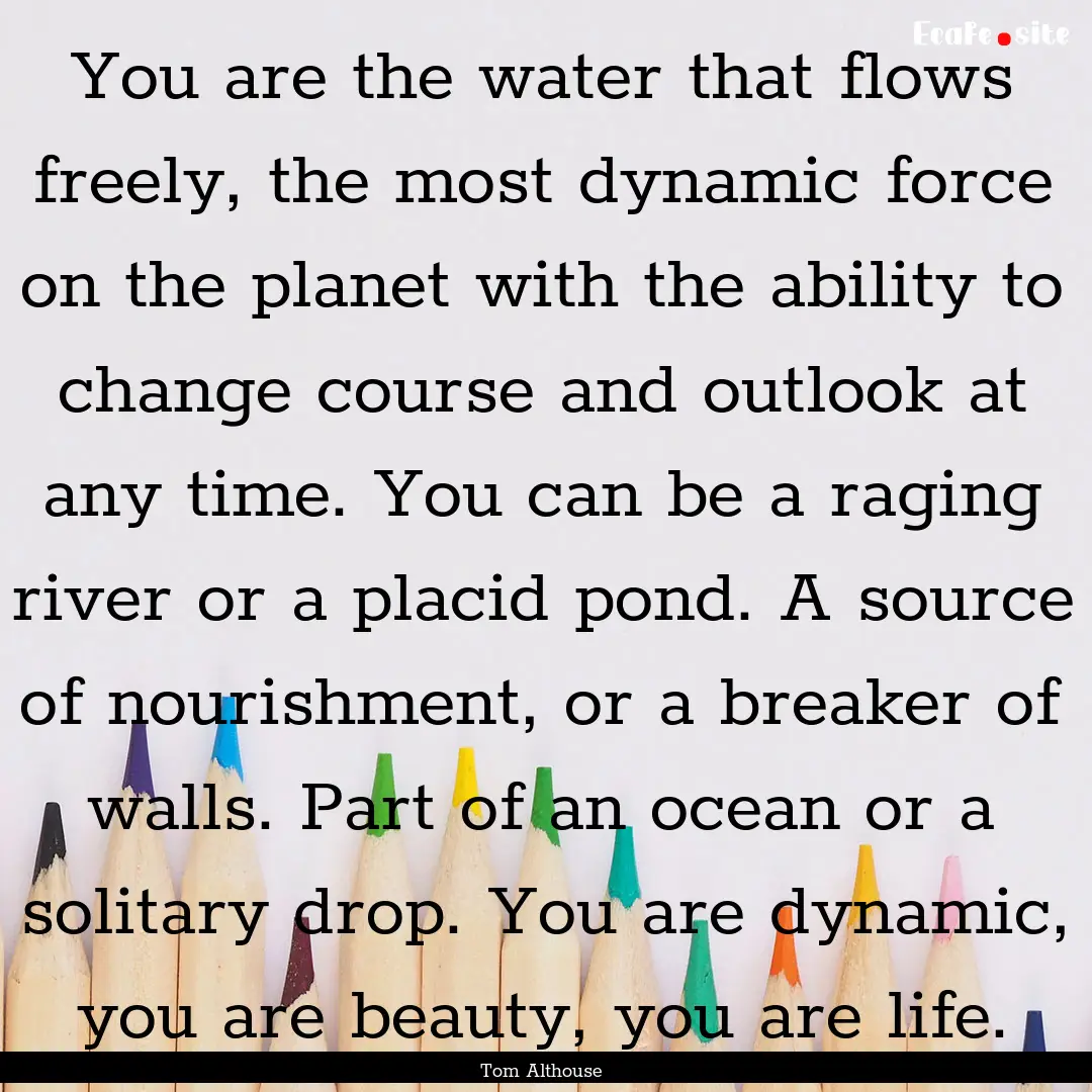 You are the water that flows freely, the.... : Quote by Tom Althouse