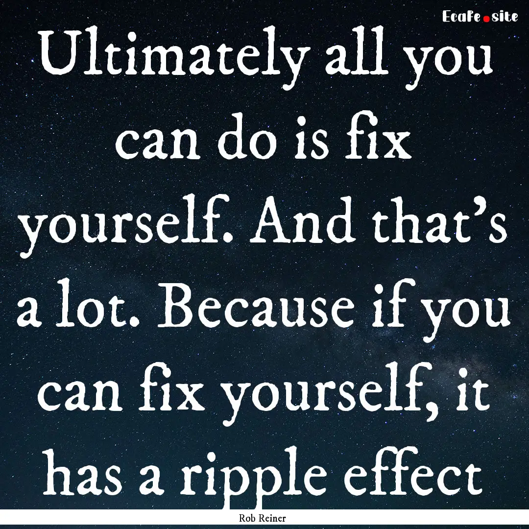 Ultimately all you can do is fix yourself..... : Quote by Rob Reiner