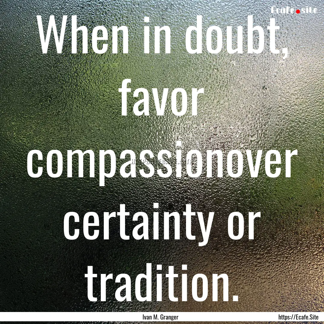 When in doubt, favor compassionover certainty.... : Quote by Ivan M. Granger