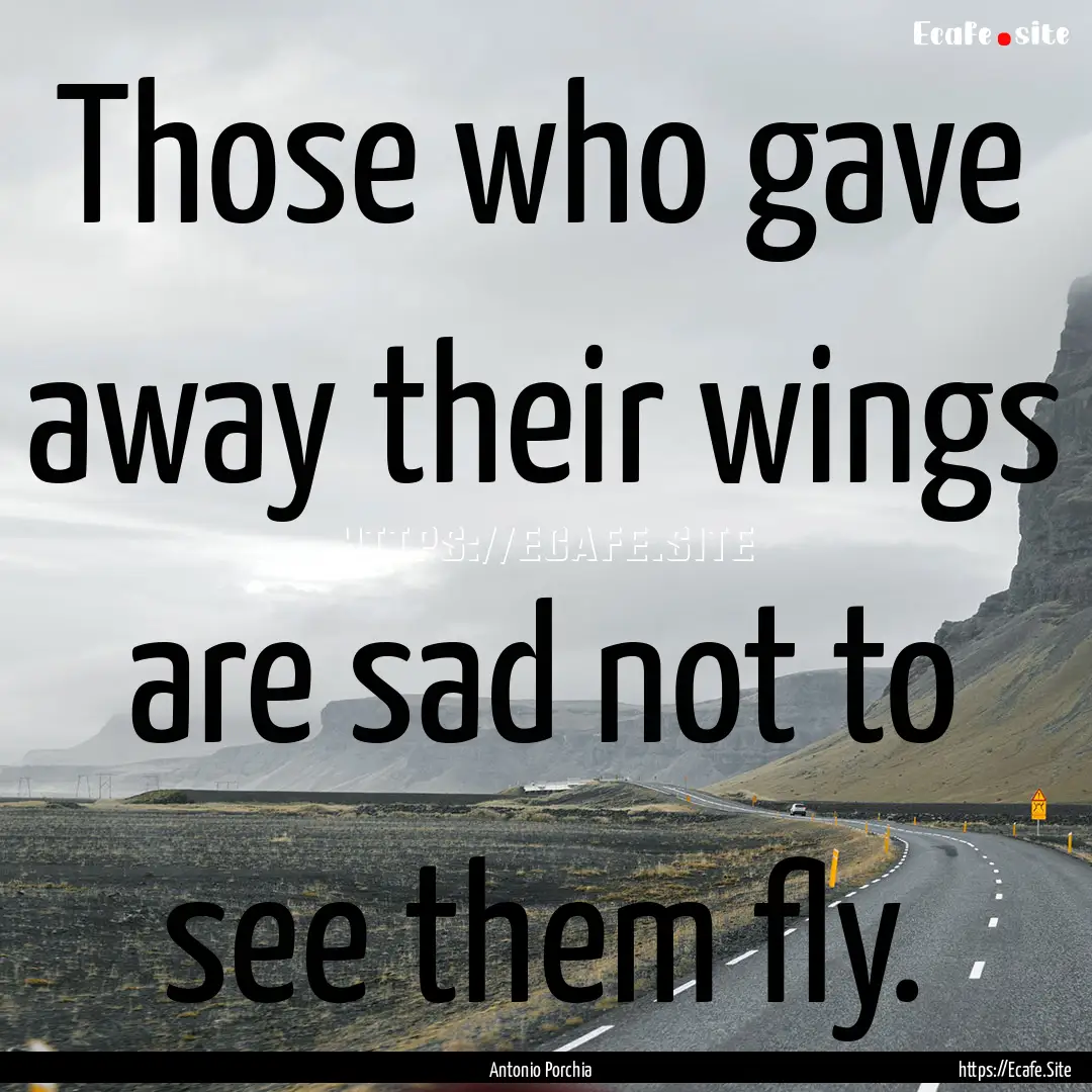 Those who gave away their wings are sad not.... : Quote by Antonio Porchia