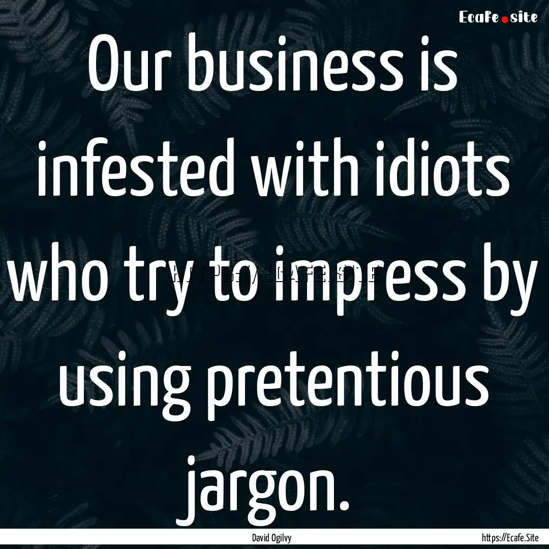 Our business is infested with idiots who.... : Quote by David Ogilvy