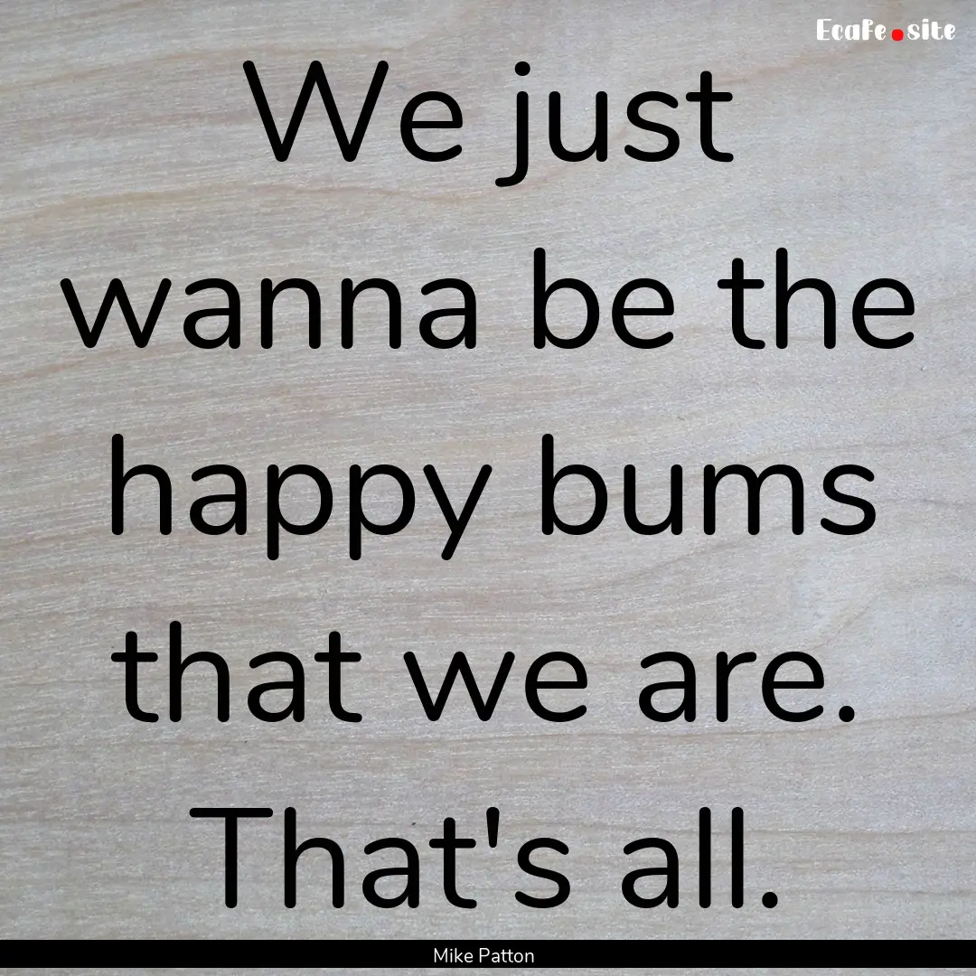 We just wanna be the happy bums that we are..... : Quote by Mike Patton