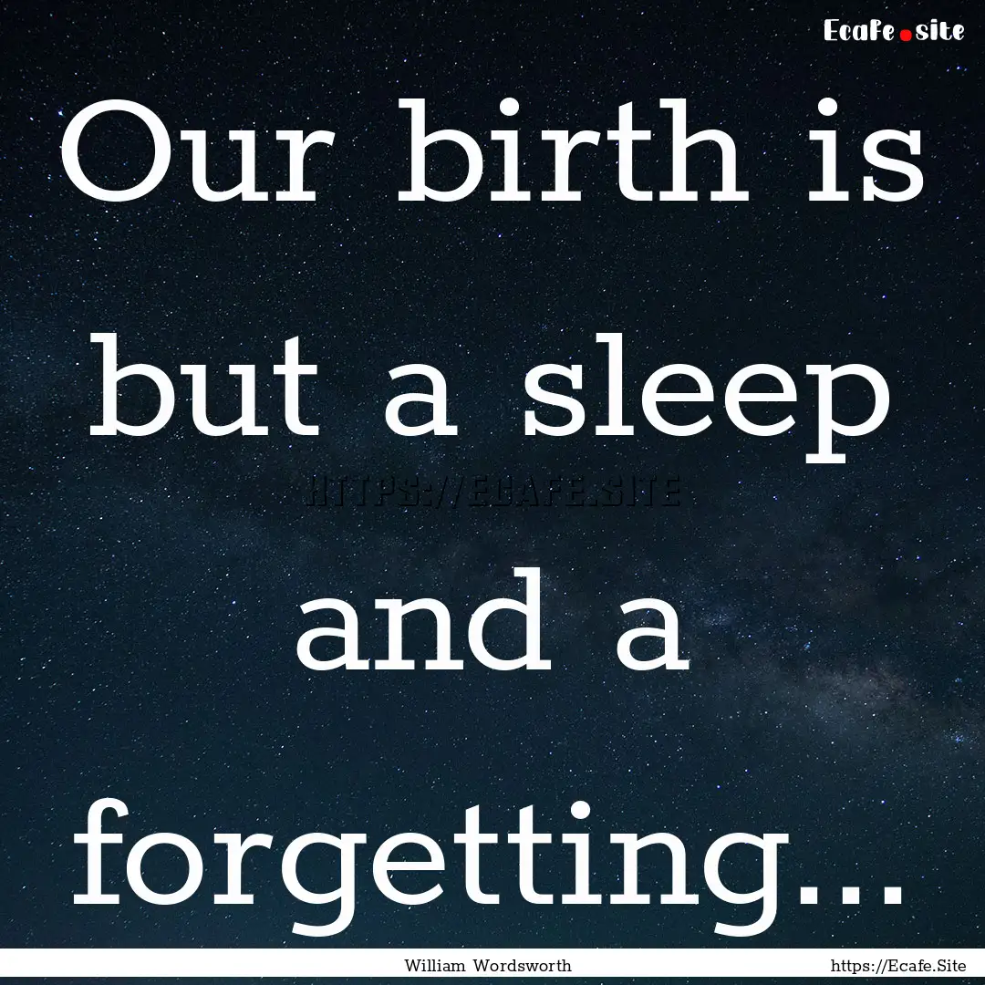 Our birth is but a sleep and a forgetting....... : Quote by William Wordsworth