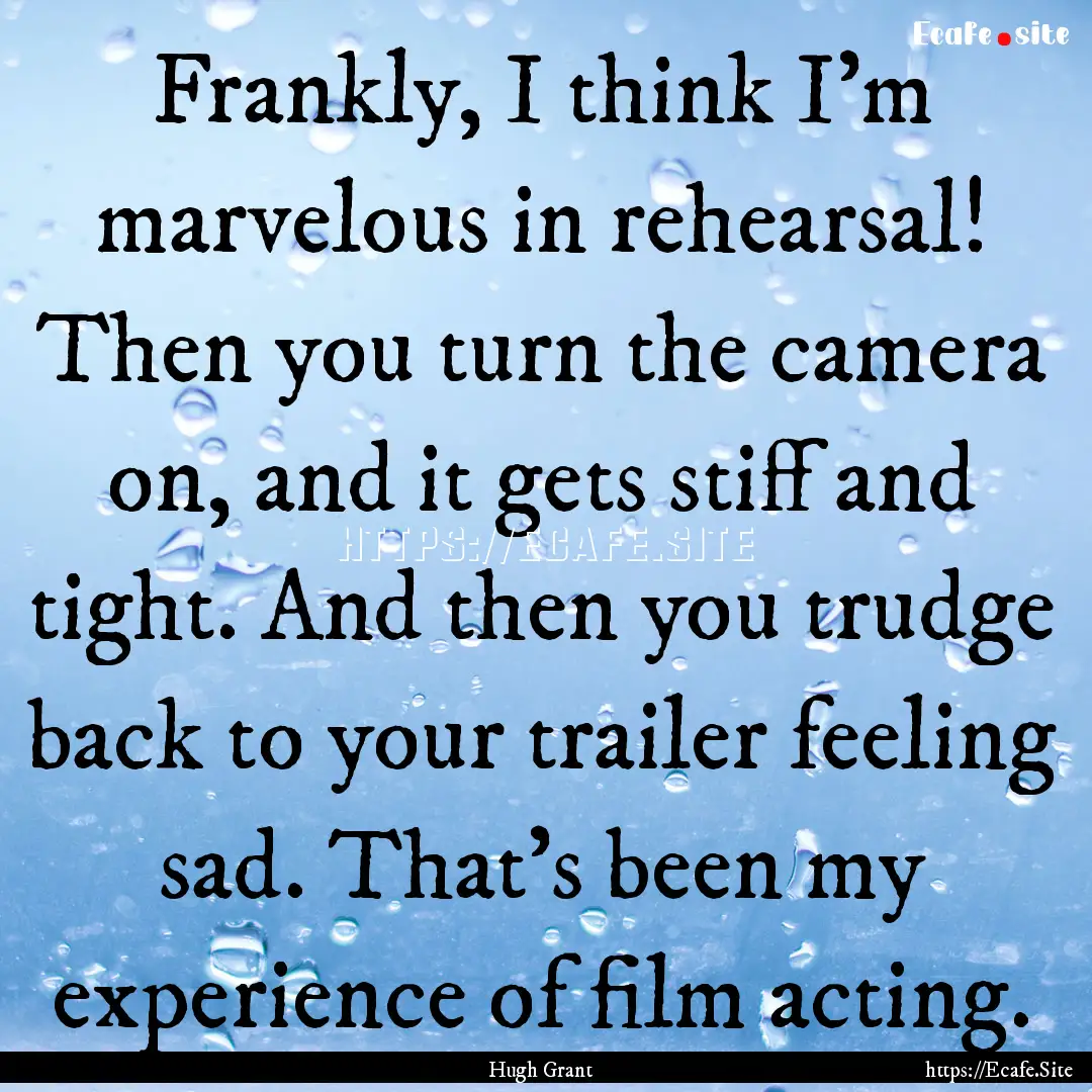 Frankly, I think I'm marvelous in rehearsal!.... : Quote by Hugh Grant