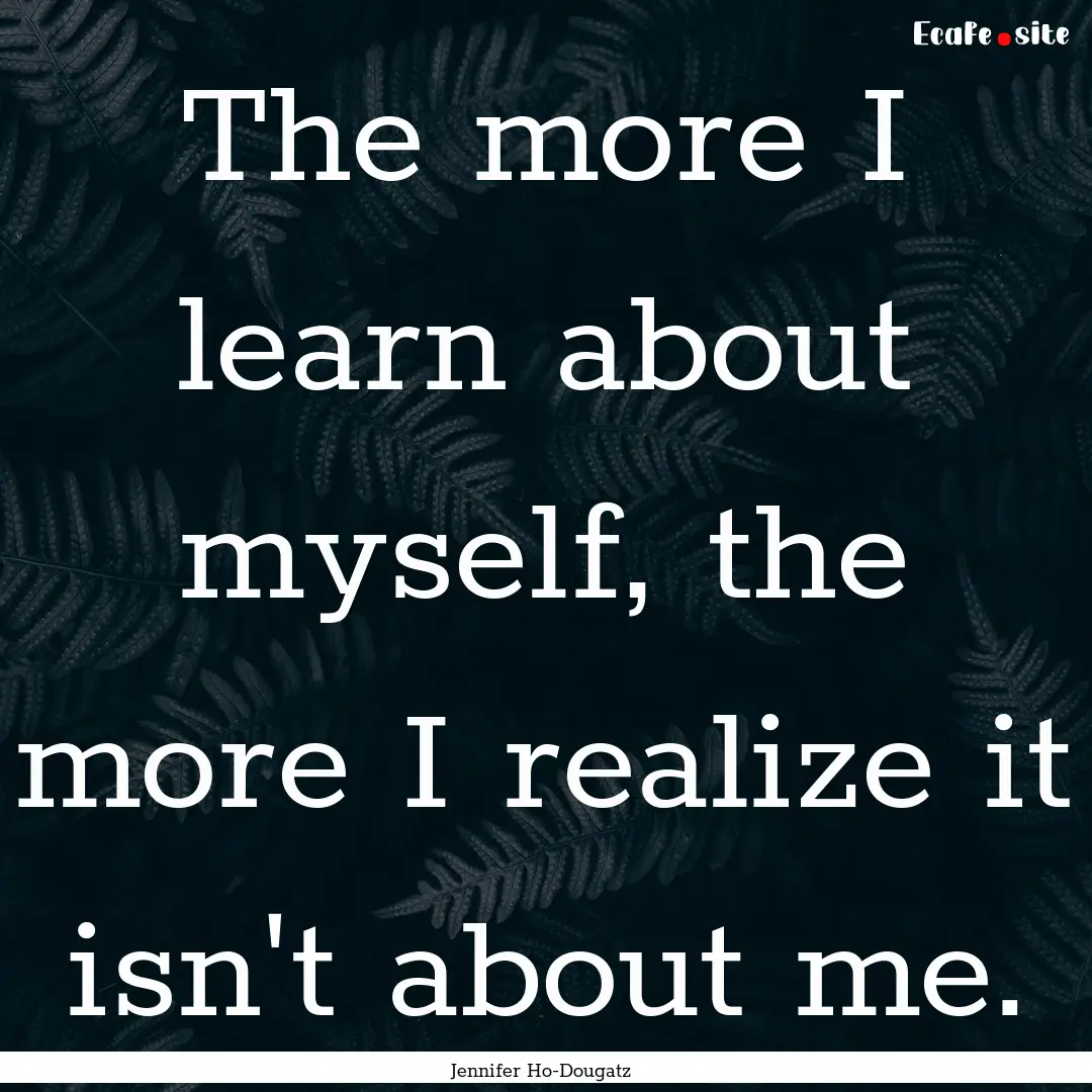 The more I learn about myself, the more I.... : Quote by Jennifer Ho-Dougatz