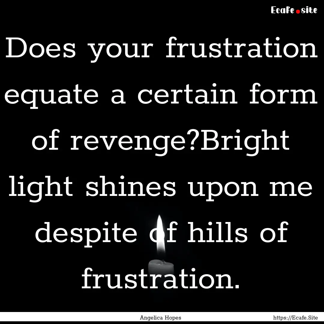 Does your frustration equate a certain form.... : Quote by Angelica Hopes