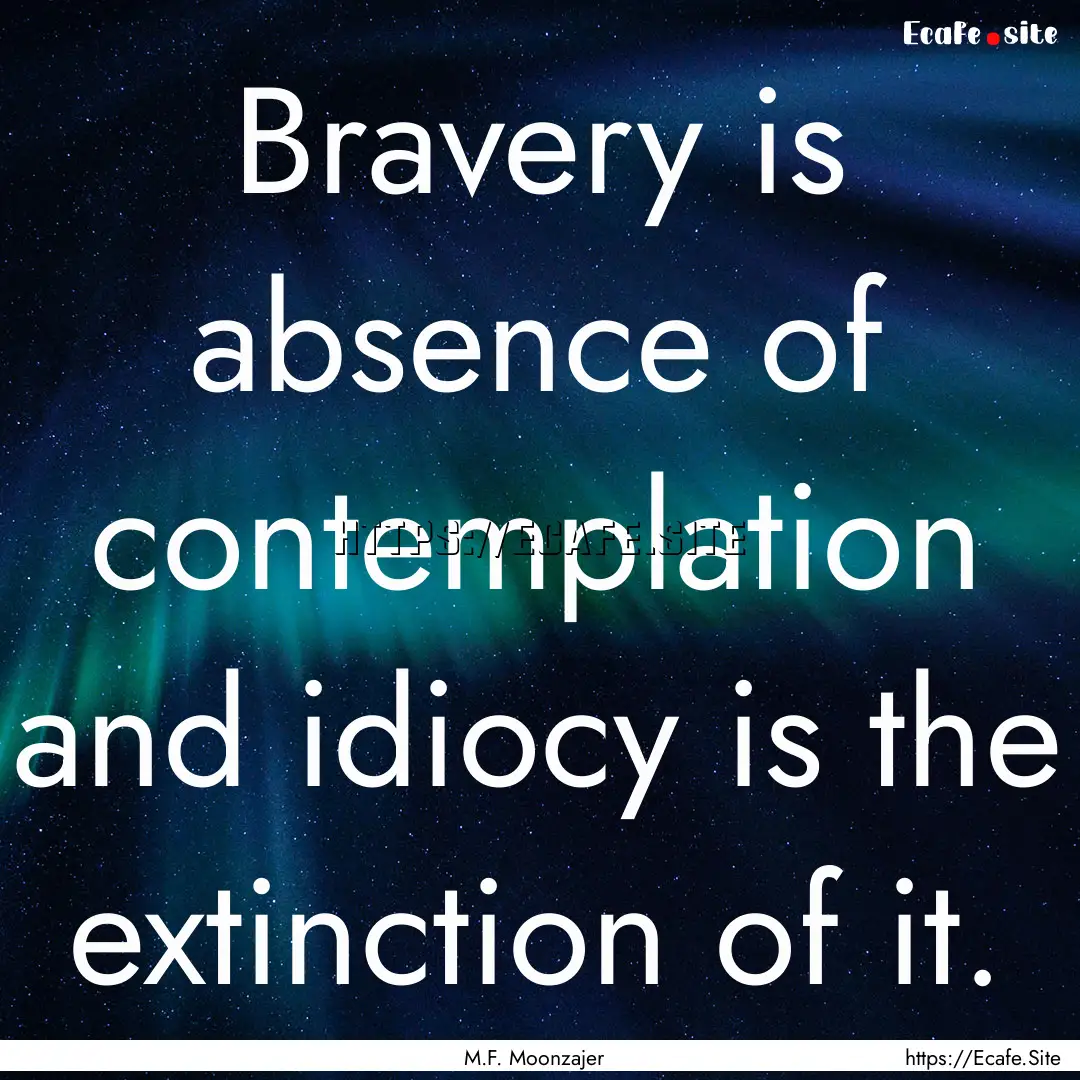 Bravery is absence of contemplation and idiocy.... : Quote by M.F. Moonzajer