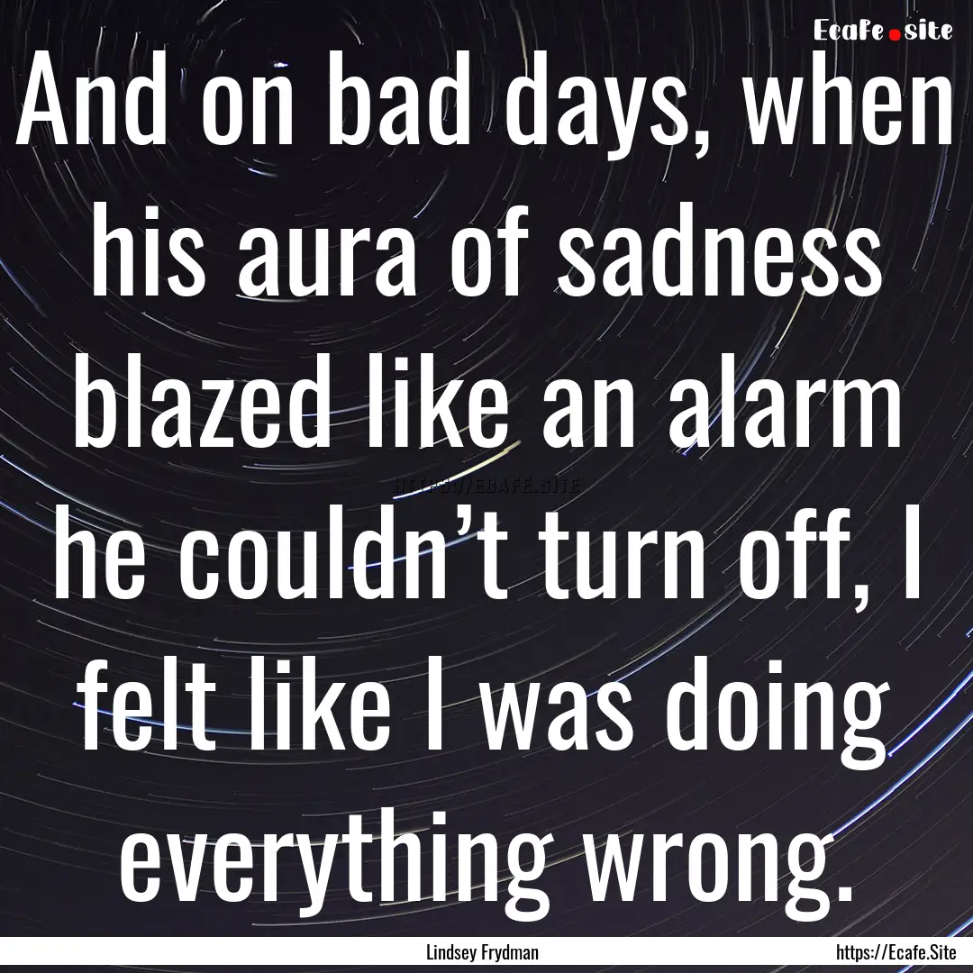 And on bad days, when his aura of sadness.... : Quote by Lindsey Frydman