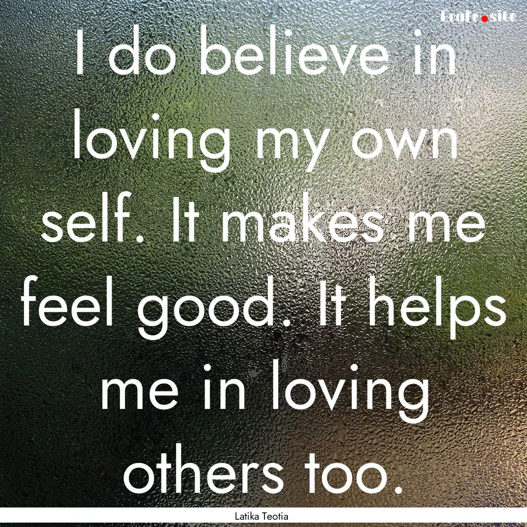 I do believe in loving my own self. It makes.... : Quote by Latika Teotia