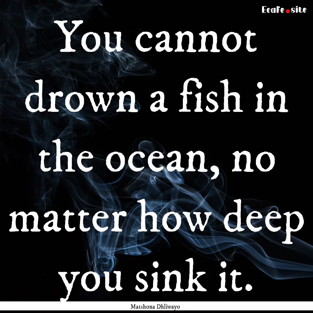 You cannot drown a fish in the ocean, no.... : Quote by Matshona Dhliwayo