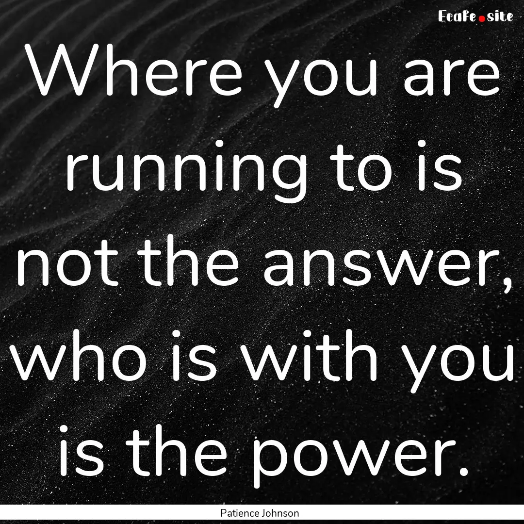 Where you are running to is not the answer,.... : Quote by Patience Johnson