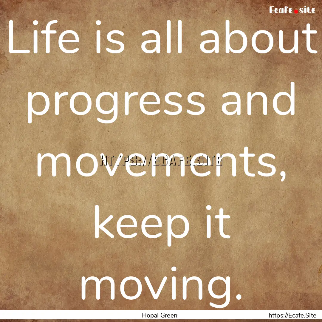 Life is all about progress and movements,.... : Quote by Hopal Green