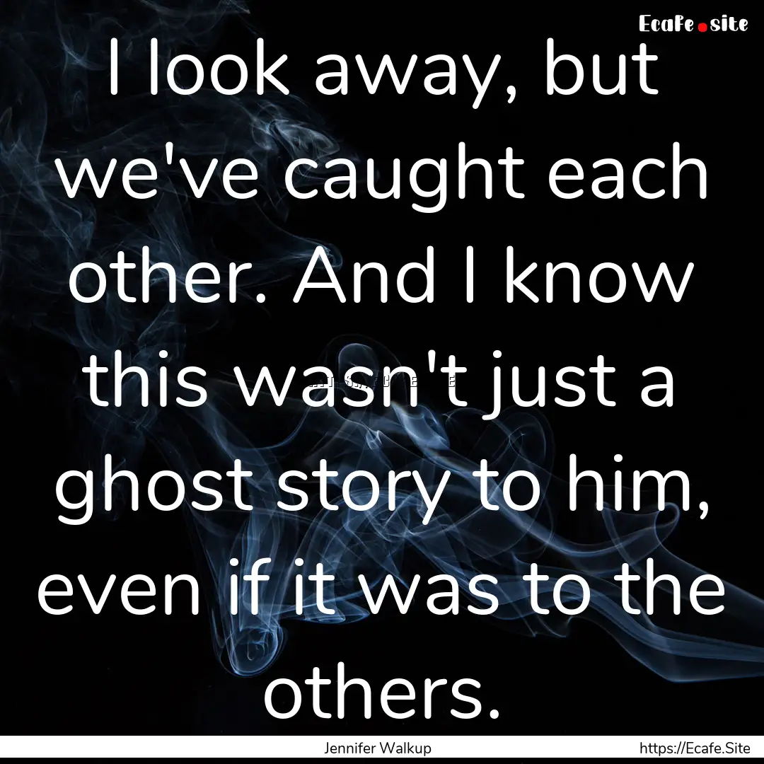 I look away, but we've caught each other..... : Quote by Jennifer Walkup