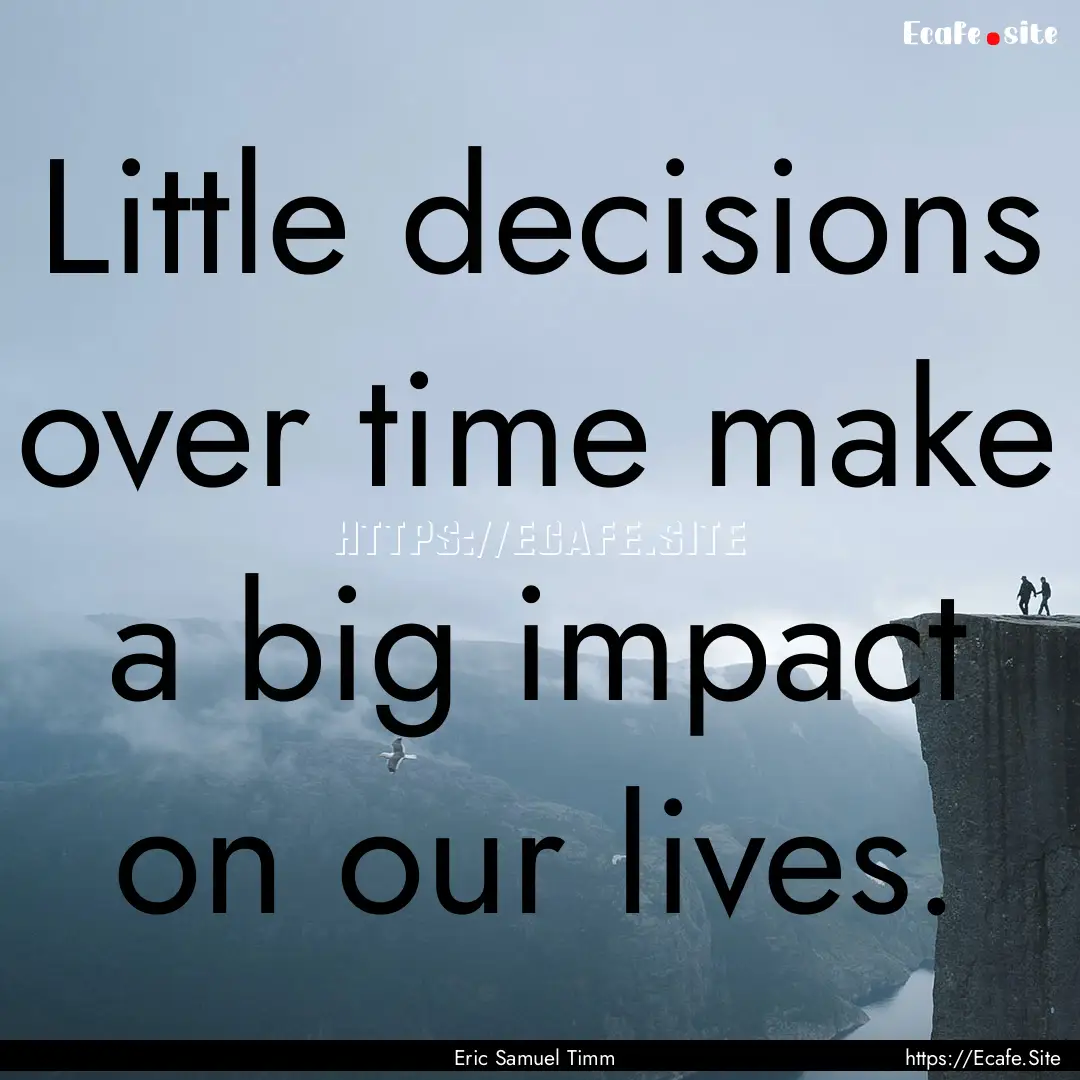 Little decisions over time make a big impact.... : Quote by Eric Samuel Timm