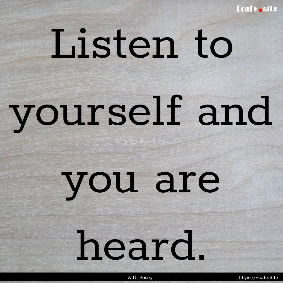 Listen to yourself and you are heard. : Quote by A.D. Posey