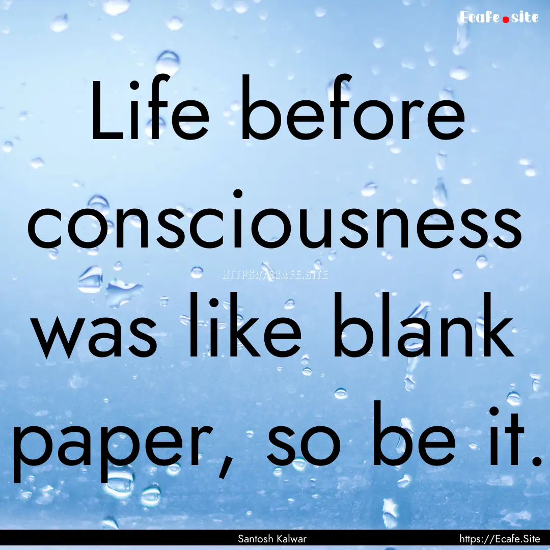 Life before consciousness was like blank.... : Quote by Santosh Kalwar