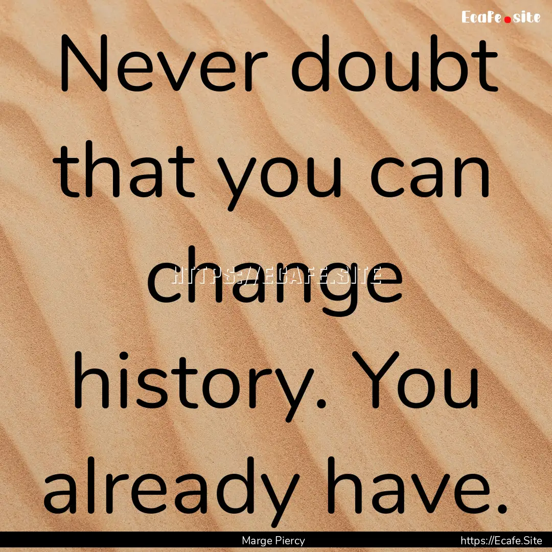 Never doubt that you can change history..... : Quote by Marge Piercy