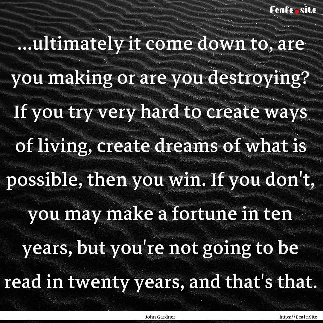 ...ultimately it come down to, are you making.... : Quote by John Gardner