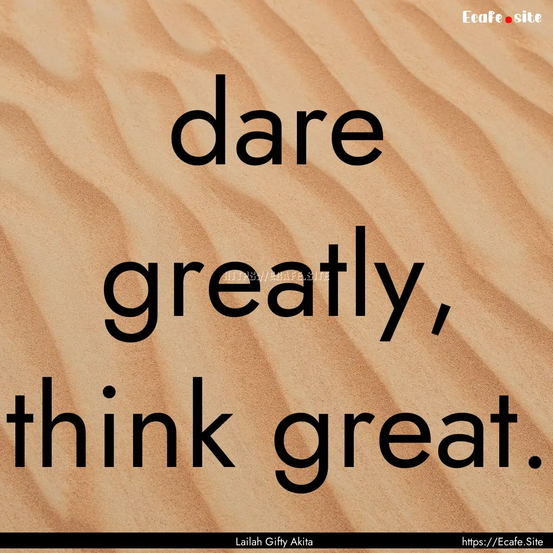 dare greatly, think great. : Quote by Lailah Gifty Akita