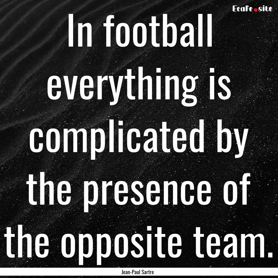 In football everything is complicated by.... : Quote by Jean-Paul Sartre