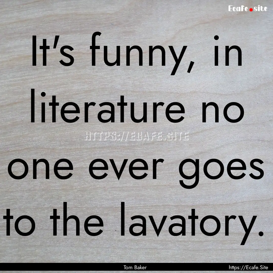 It's funny, in literature no one ever goes.... : Quote by Tom Baker