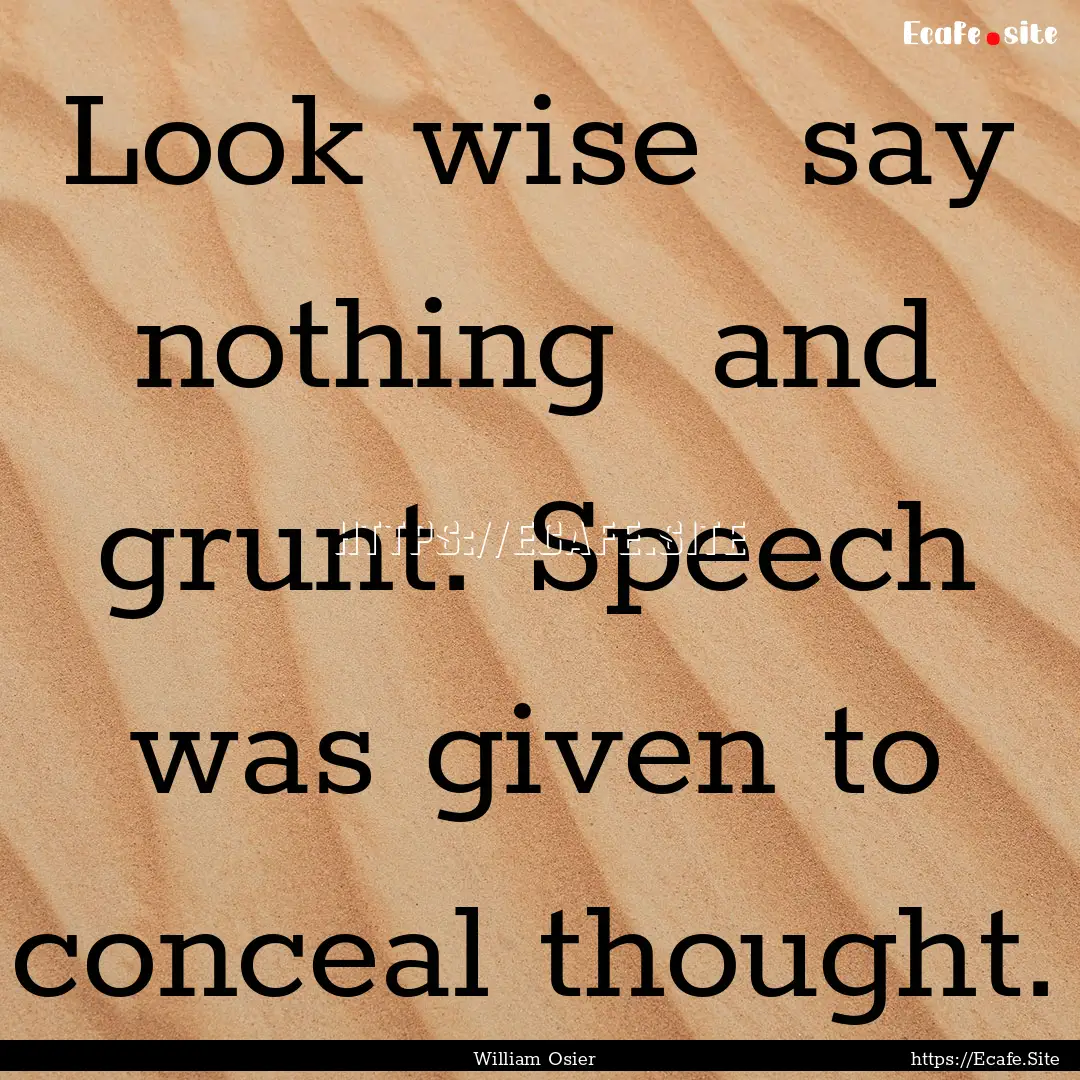 Look wise say nothing and grunt. Speech.... : Quote by William Osier