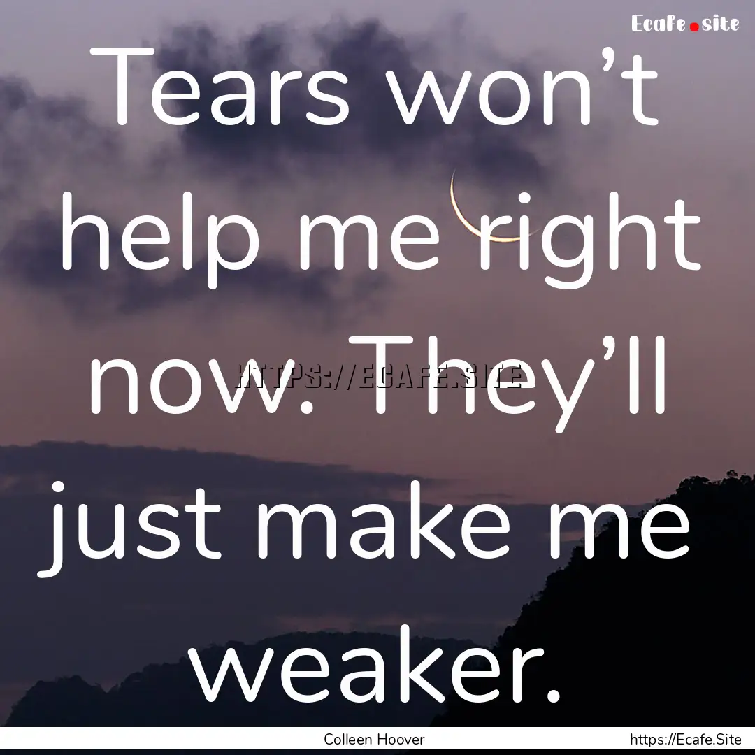 Tears won’t help me right now. They’ll.... : Quote by Colleen Hoover