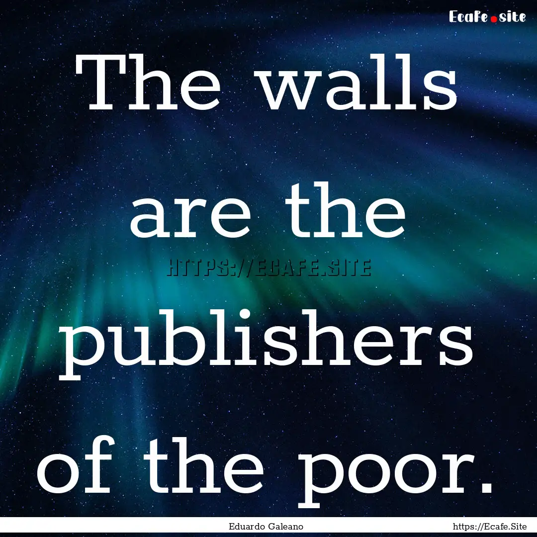 The walls are the publishers of the poor..... : Quote by Eduardo Galeano