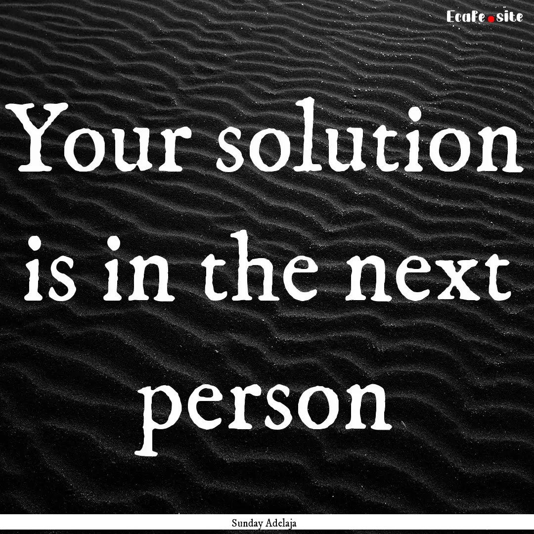 Your solution is in the next person : Quote by Sunday Adelaja