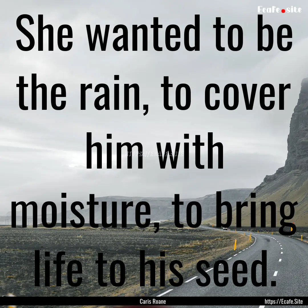 She wanted to be the rain, to cover him with.... : Quote by Caris Roane