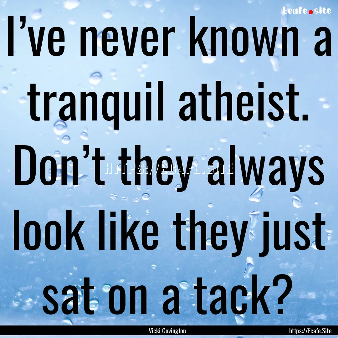 I’ve never known a tranquil atheist. Don’t.... : Quote by Vicki Covington