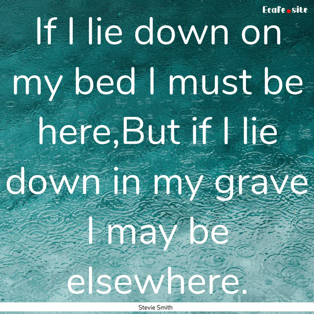 If I lie down on my bed I must be here,But.... : Quote by Stevie Smith