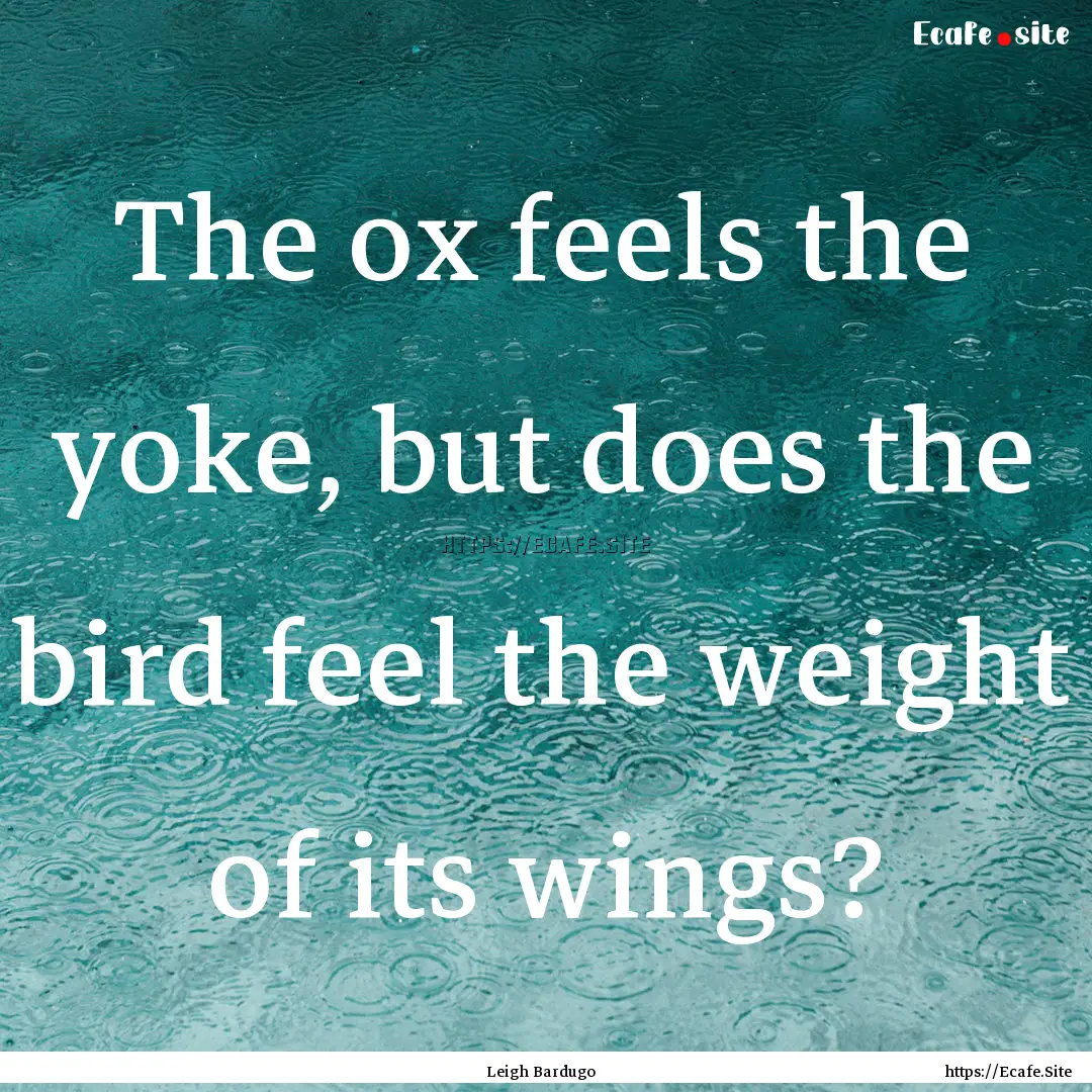 The ox feels the yoke, but does the bird.... : Quote by Leigh Bardugo