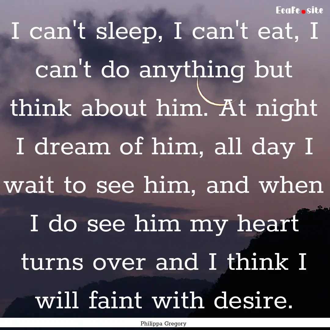 I can't sleep, I can't eat, I can't do anything.... : Quote by Philippa Gregory