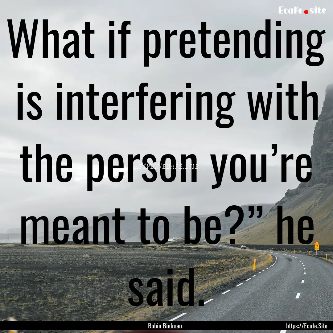 What if pretending is interfering with the.... : Quote by Robin Bielman