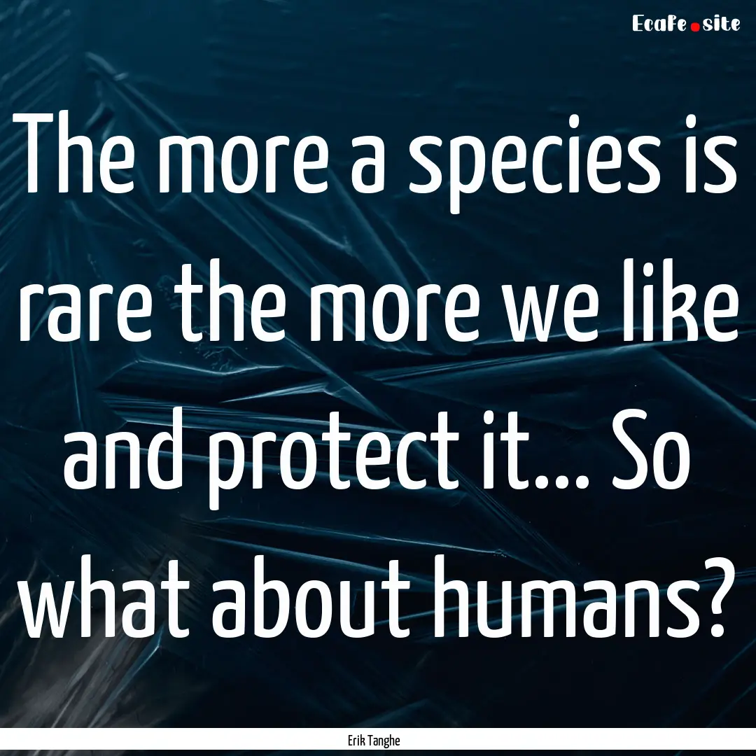 The more a species is rare the more we like.... : Quote by Erik Tanghe