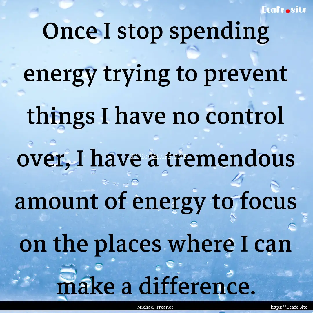 Once I stop spending energy trying to prevent.... : Quote by Michael Treanor