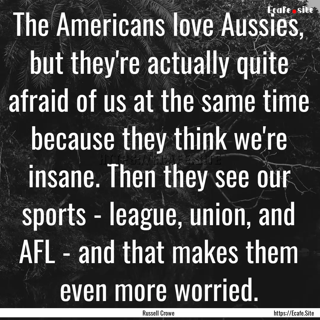 The Americans love Aussies, but they're actually.... : Quote by Russell Crowe