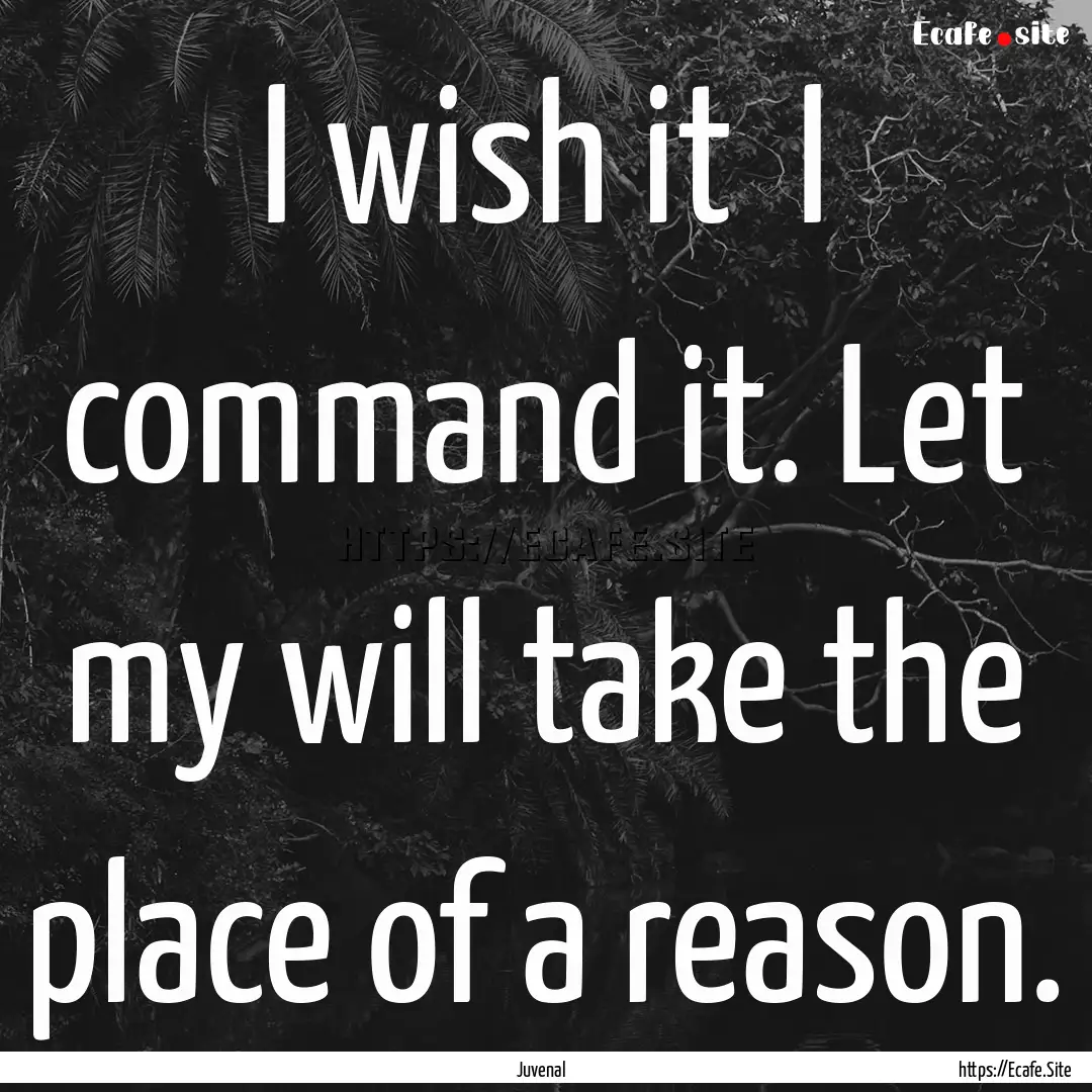 I wish it I command it. Let my will take.... : Quote by Juvenal