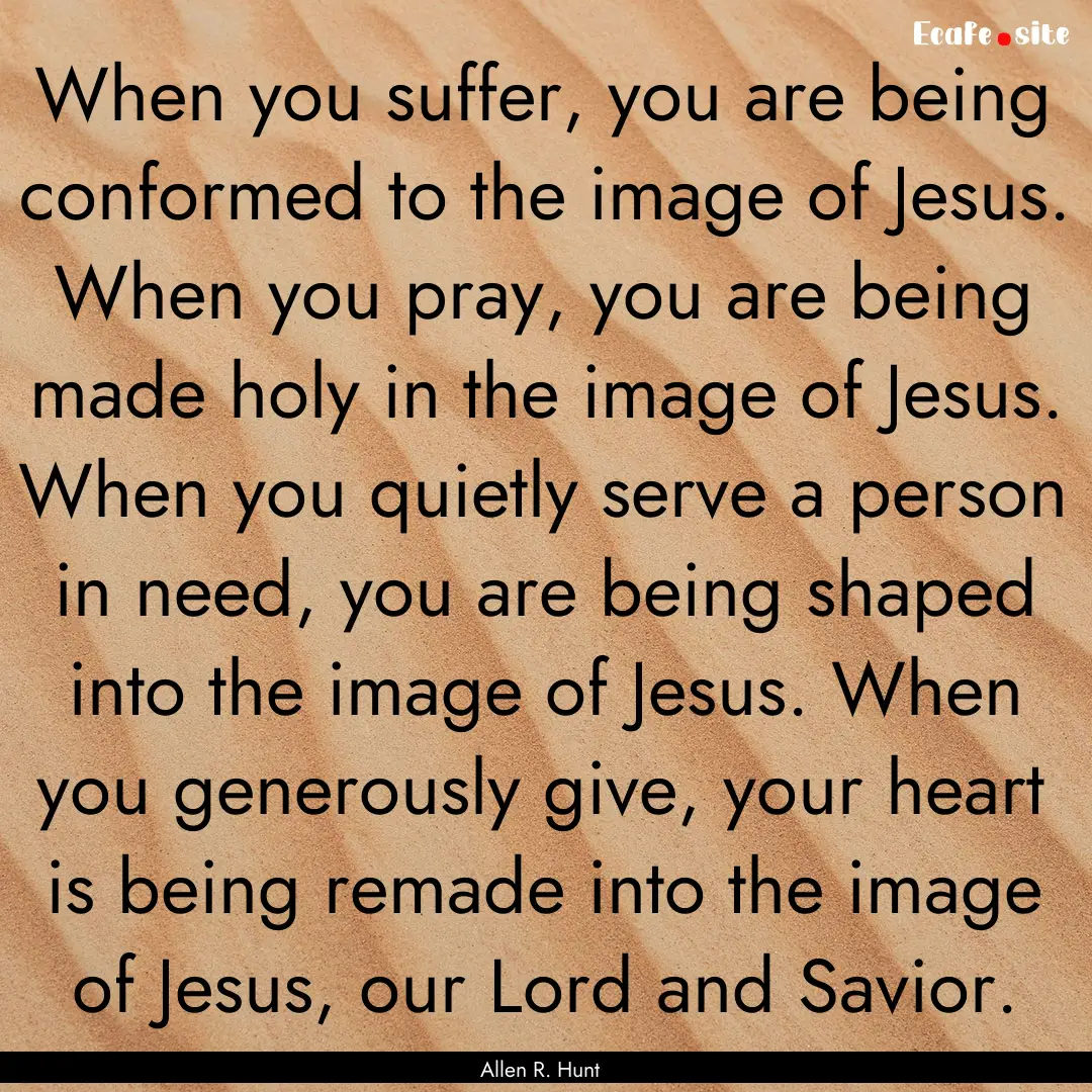 When you suffer, you are being conformed.... : Quote by Allen R. Hunt