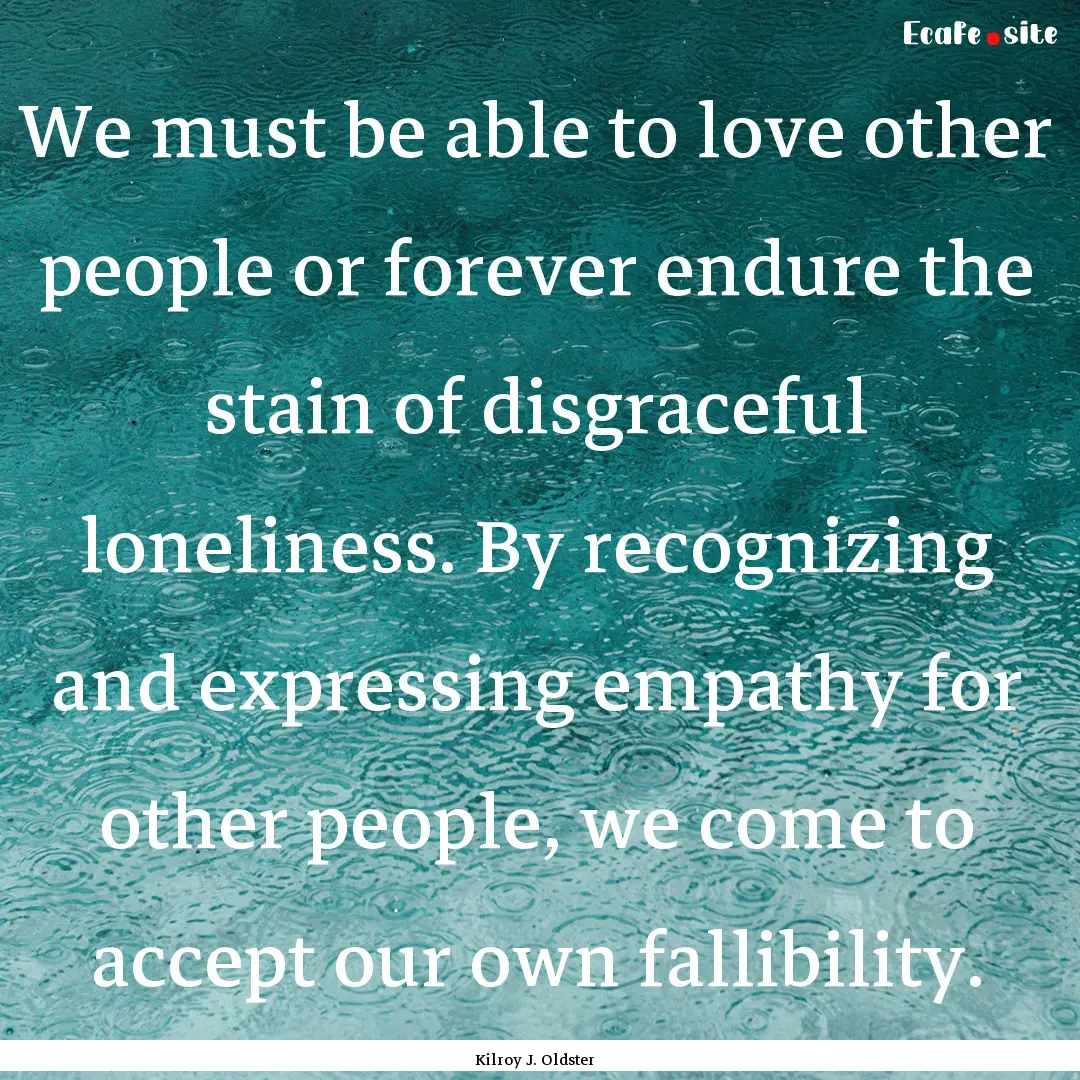 We must be able to love other people or forever.... : Quote by Kilroy J. Oldster