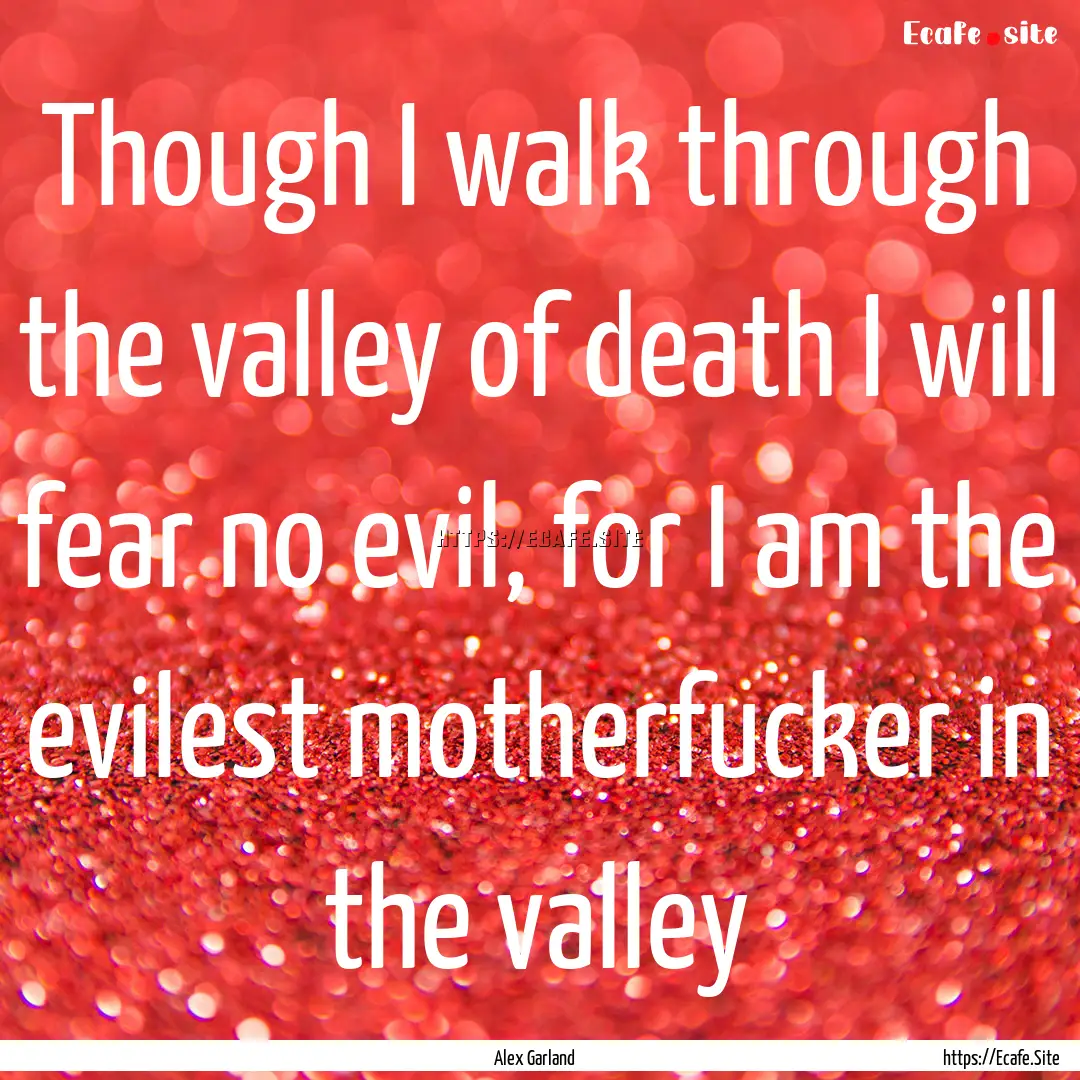 Though I walk through the valley of death.... : Quote by Alex Garland