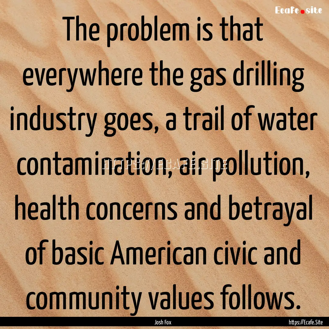 The problem is that everywhere the gas drilling.... : Quote by Josh Fox