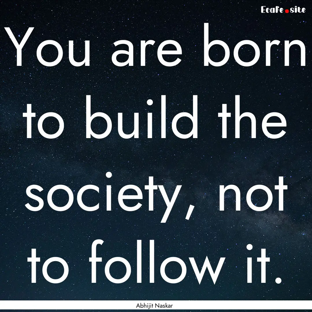 You are born to build the society, not to.... : Quote by Abhijit Naskar