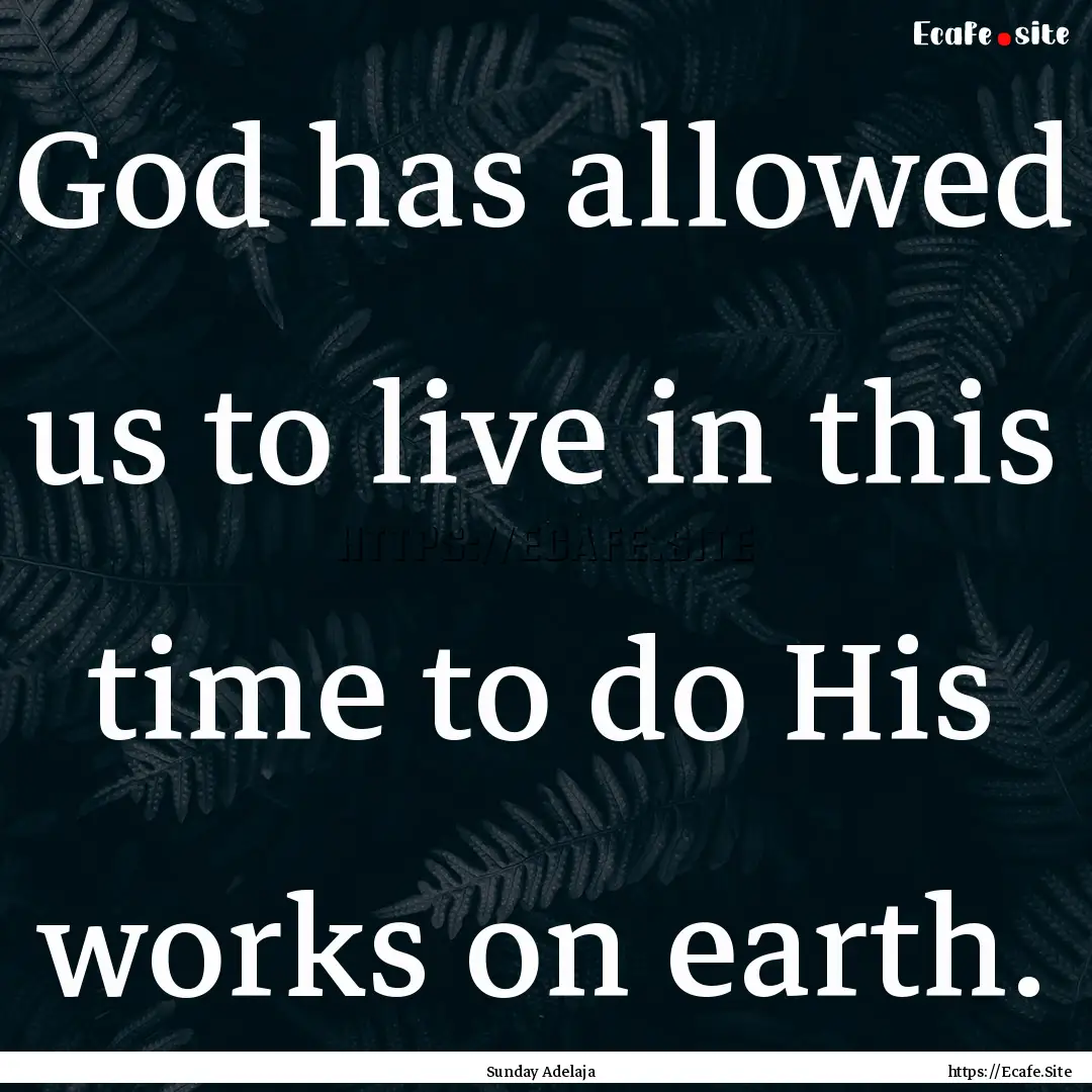 God has allowed us to live in this time to.... : Quote by Sunday Adelaja