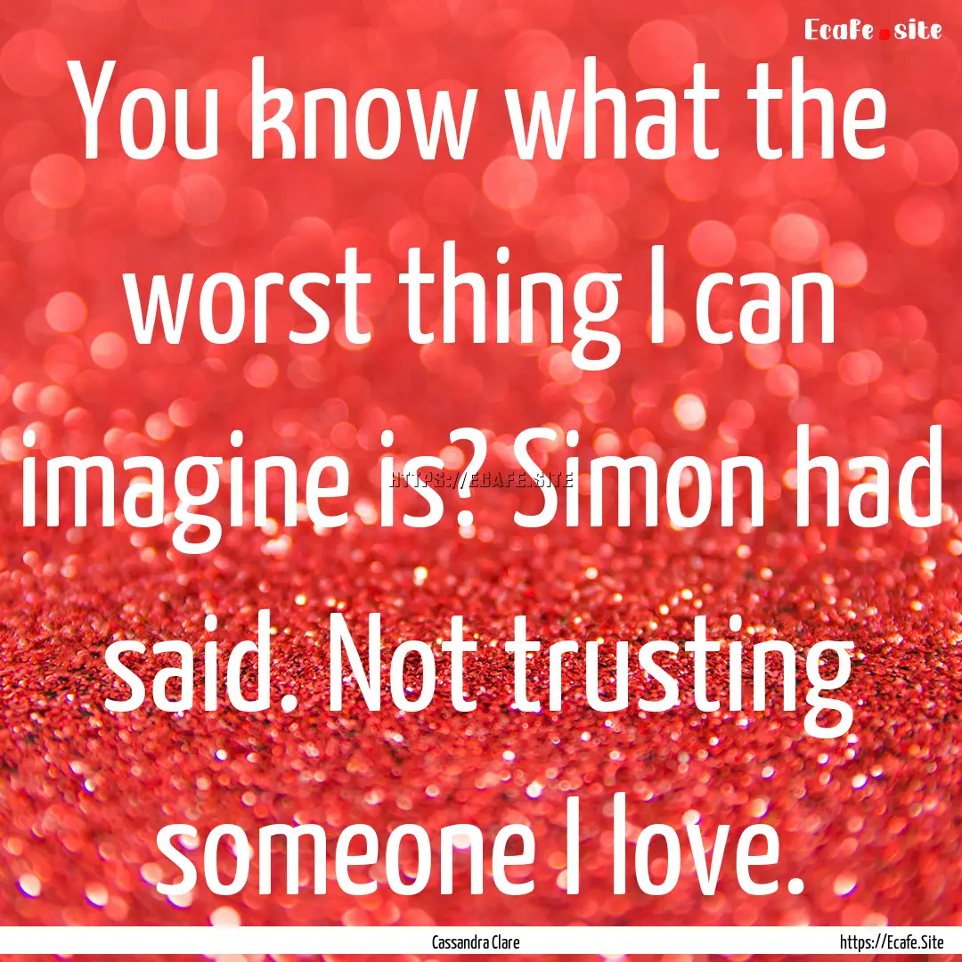 You know what the worst thing I can imagine.... : Quote by Cassandra Clare