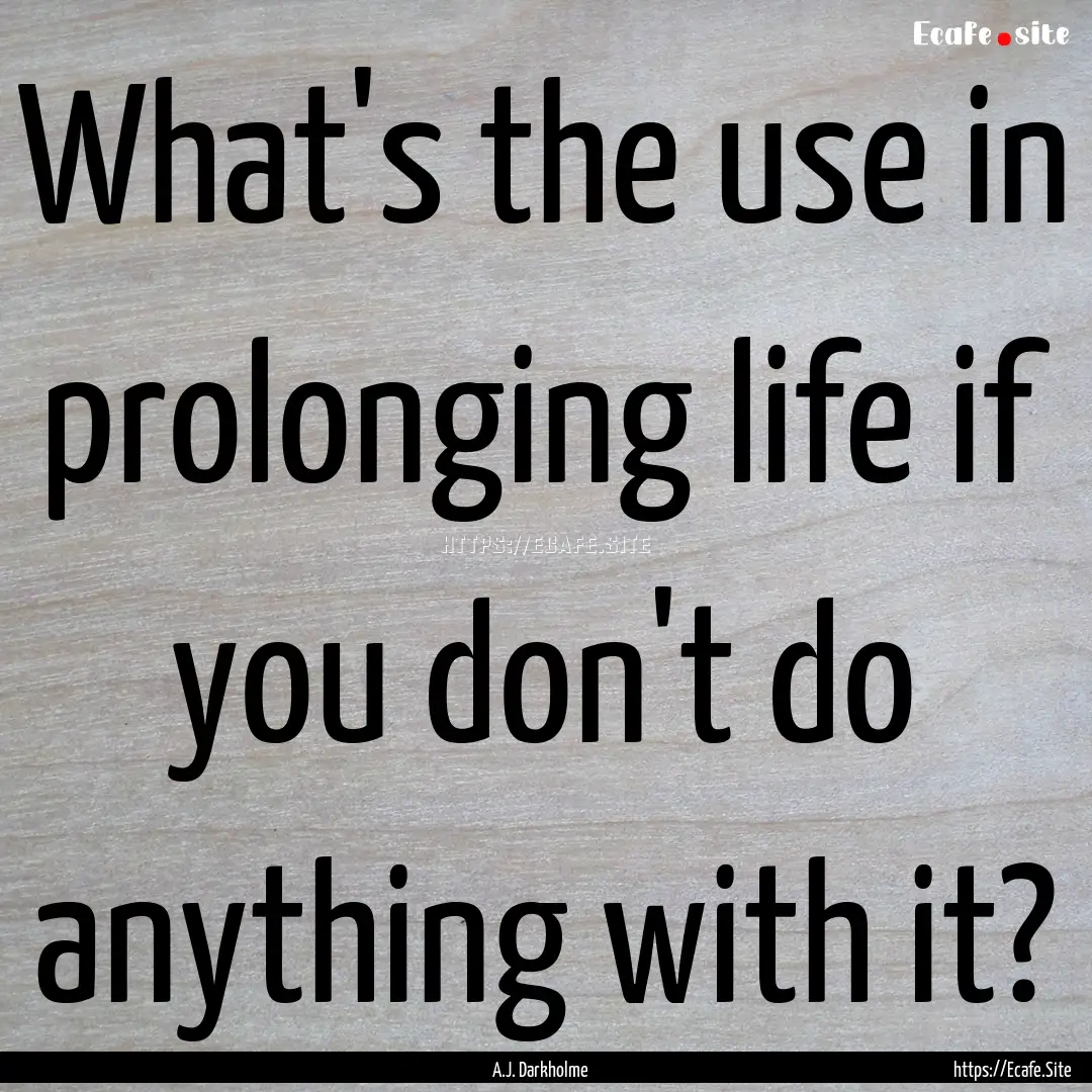 What's the use in prolonging life if you.... : Quote by A.J. Darkholme