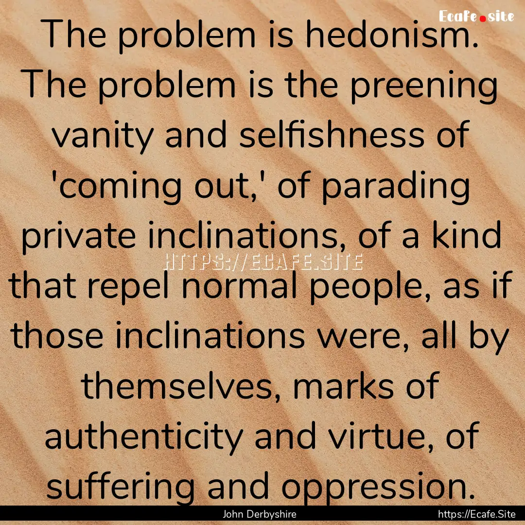 The problem is hedonism. The problem is the.... : Quote by John Derbyshire