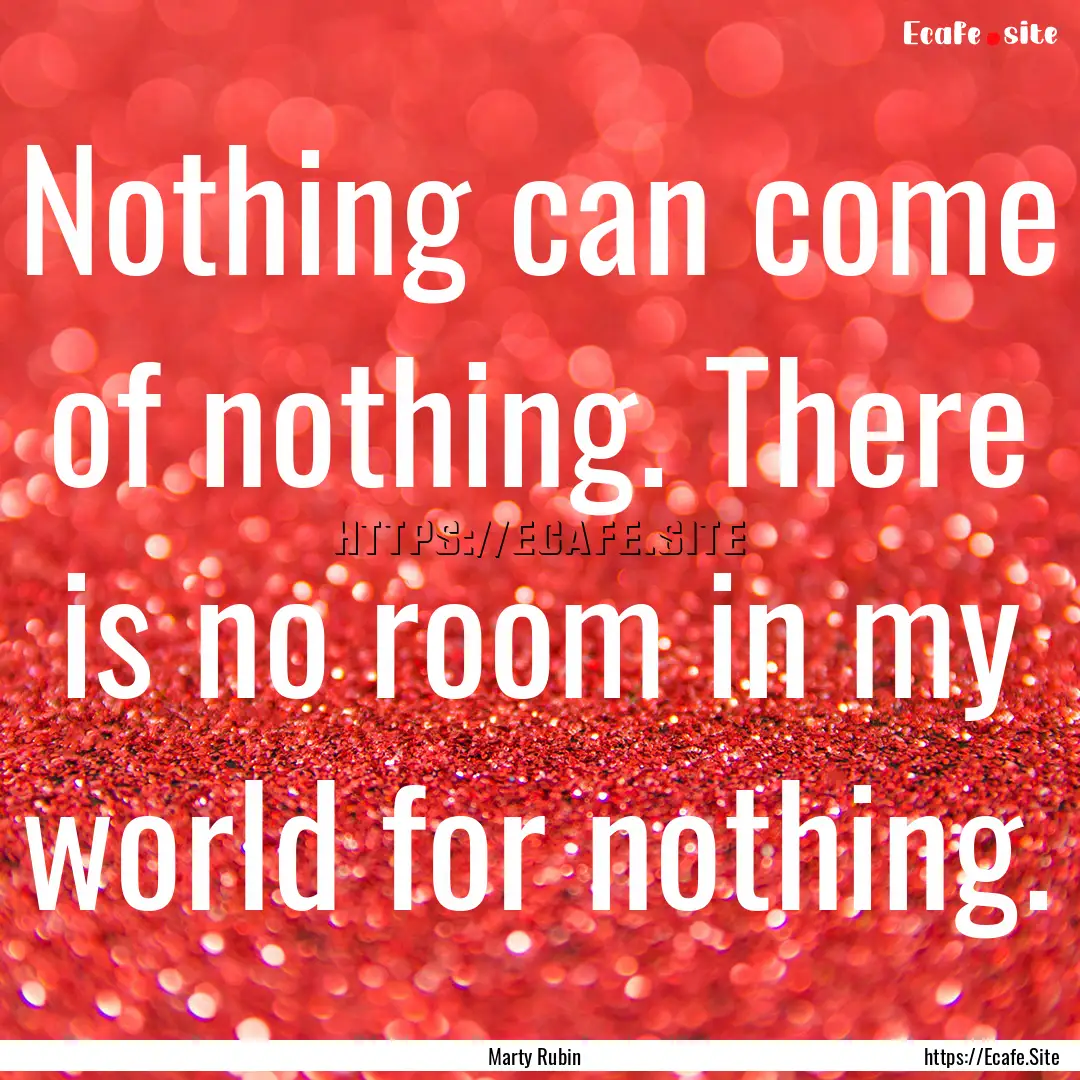 Nothing can come of nothing. There is no.... : Quote by Marty Rubin